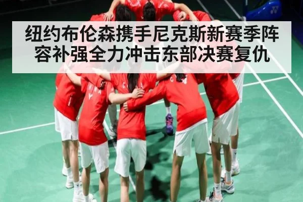 纽约布伦森携手尼克斯新赛季阵容补强全力冲击东部决赛复仇